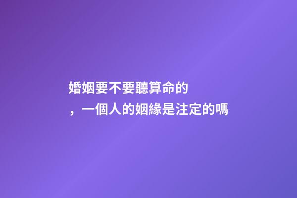婚姻要不要聽算命的，一個人的姻緣是注定的嗎